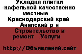 Укладка плитки кафельной,качественно!местные!  - Краснодарский край, Анапский р-н Строительство и ремонт » Услуги   